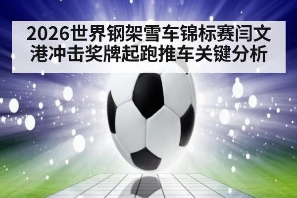 2026世界钢架雪车锦标赛闫文港冲击奖牌起跑推车关键分析
