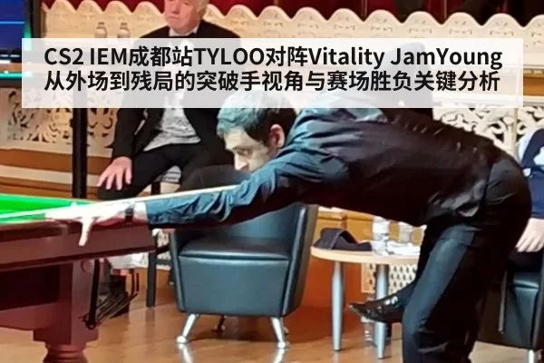 CS2 IEM成都站TYLOO对阵Vitality JamYoung从外场到残局的突破手视角与赛场胜负关键分析